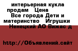 интерьерная кукла продам › Цена ­ 2 000 - Все города Дети и материнство » Игрушки   . Ненецкий АО,Вижас д.